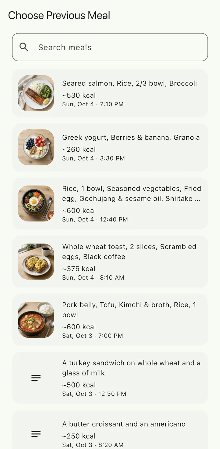 Choose Previous Meal screen, sample data. Under a meal search field: seared salmon with rice and broccoli ~530 kcal, Greek yogurt with berries, banana and granola ~260 kcal, bibimbap ~600 kcal, whole wheat toast with scrambled eggs ~375 kcal, pork, tofu and kimchi stew with rice ~600 kcal, and more previous meals with dates and times.