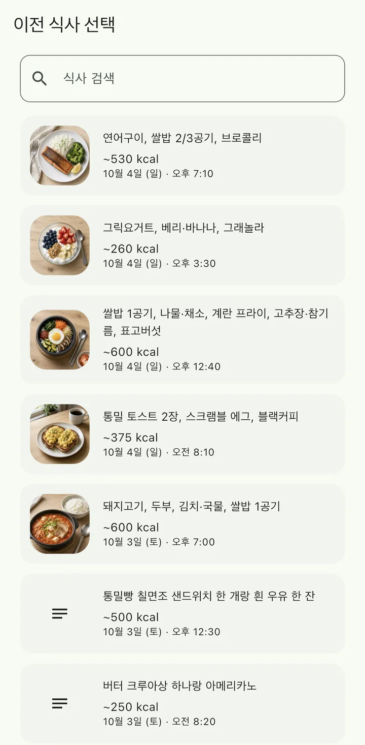 이전 식사 선택 화면 예시. 식사 검색 칸 아래 연어구이·쌀밥·브로콜리 약 530 kcal, 그릭요거트·베리·바나나·그래놀라 약 260 kcal, 비빔밥 구성 약 600 kcal, 통밀 토스트와 스크램블 에그 약 375 kcal, 돼지고기 두부 김치찌개와 쌀밥 약 600 kcal 등 날짜와 시간이 붙은 이전 식사 목록이 보입니다.